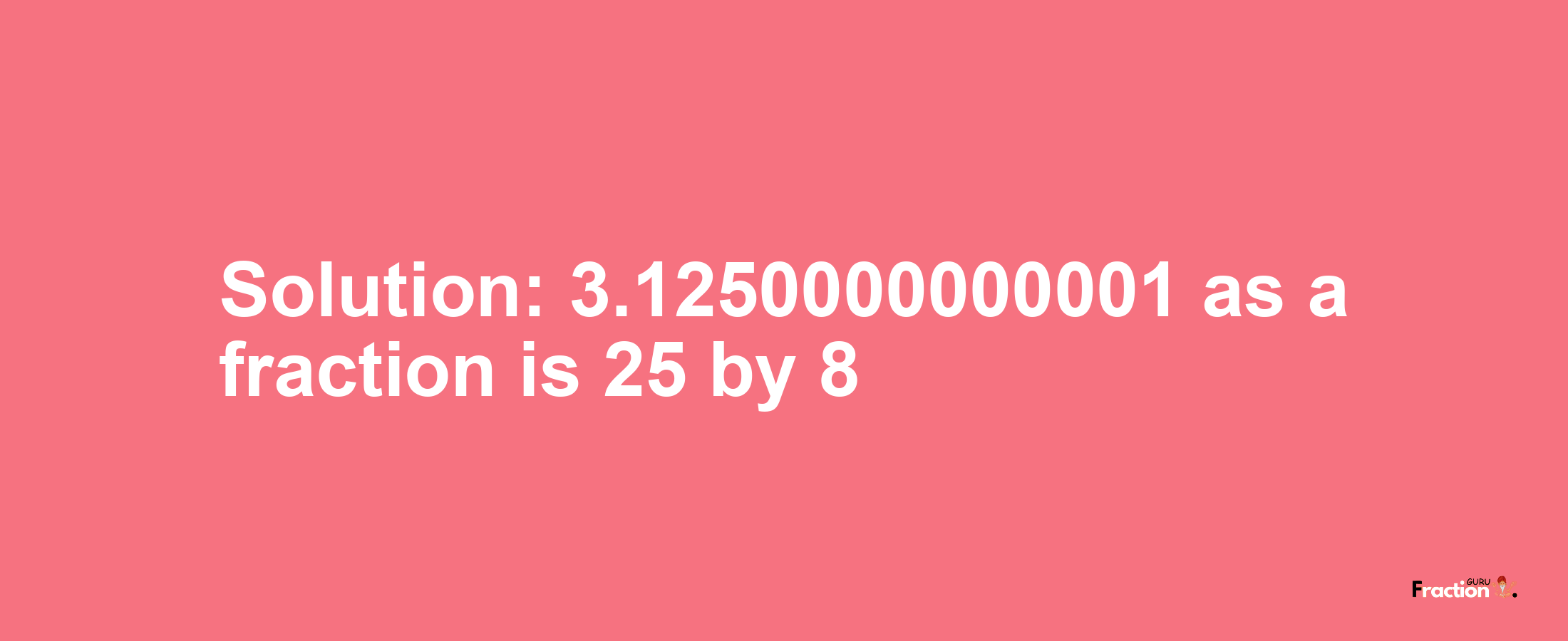 Solution:3.1250000000001 as a fraction is 25/8